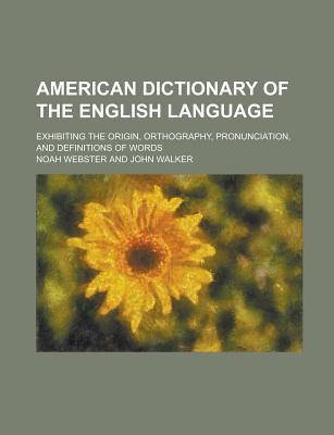 American Dictionary of the English Language :  Exhibiting the Origin, Orthography, Pronunciation, and Definitions of Words